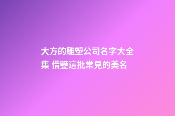 大方的雕塑公司名字大全集 借鑒這批常見的美名-第1張-公司起名-玄機派